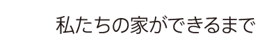 私たちの家ができるまで